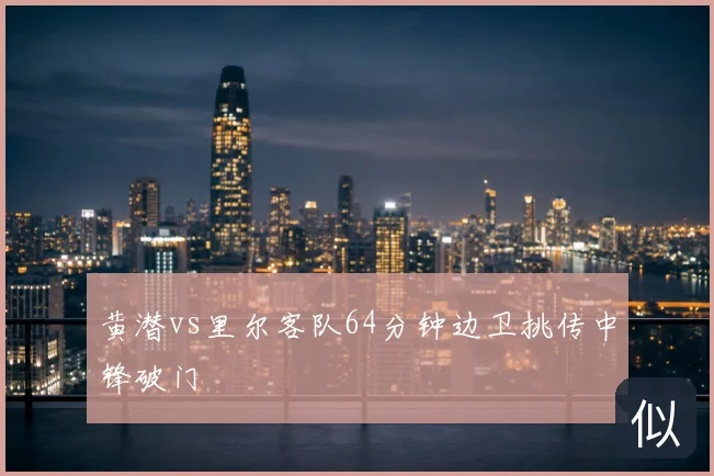 黄潜vs里尔客队64分钟边卫挑传中锋破门
