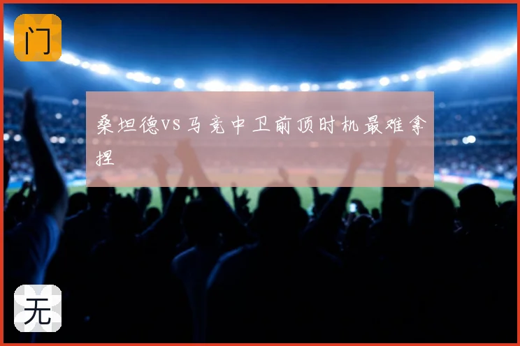 桑坦德vs马竞中卫前顶时机最难拿捏
