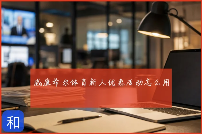 威廉希尔体育新人优惠活动怎么用