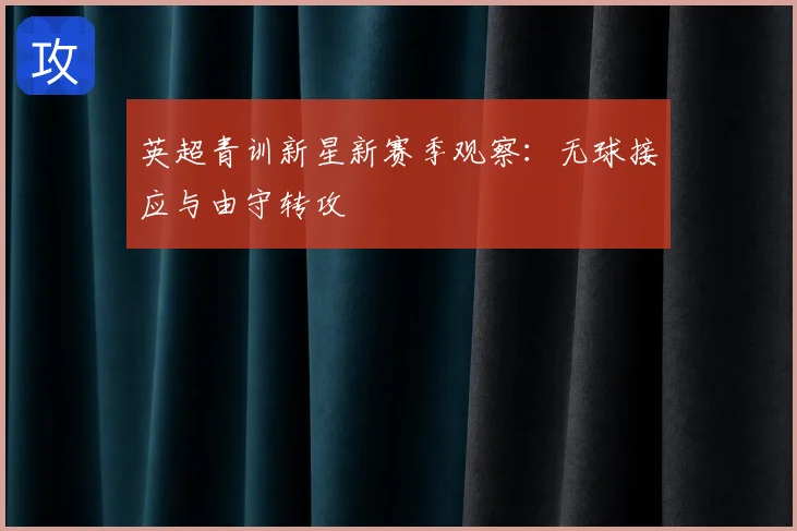 英超青训新星新赛季观察：无球接应与由守转攻