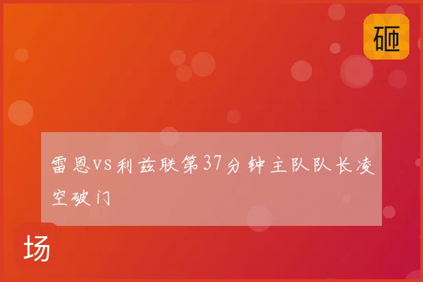 雷恩vs利兹联第37分钟主队队长凌空破门